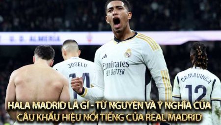 Hala Madrid là gì – Từ nguyên và ý nghĩa của câu khẩu hiệu nổi tiếng của Real Madrid
